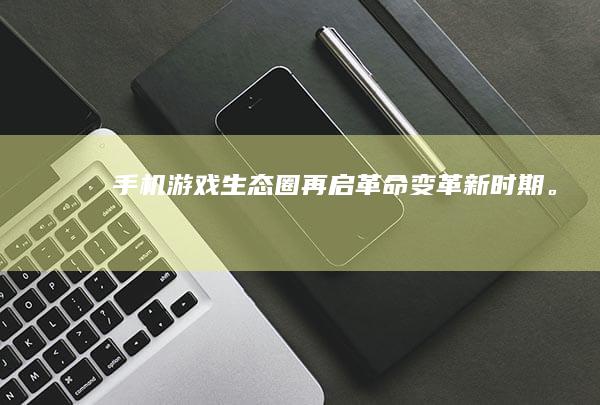 手机游戏生态圈再启革命变革新时期。