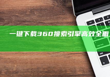 一键下载360搜索引擎：高效全面，轻松搜索