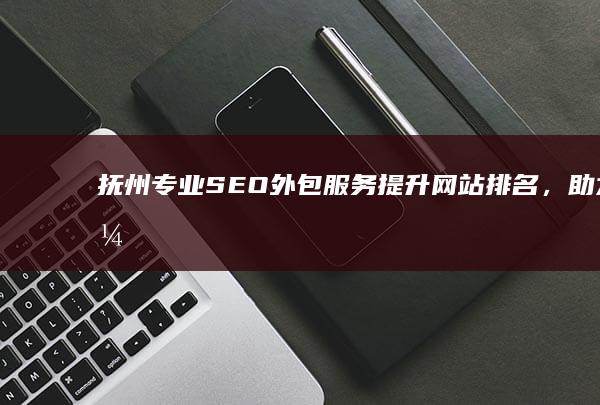 抚州专业SEO外包服务：提升网站排名，助力企业网络营销